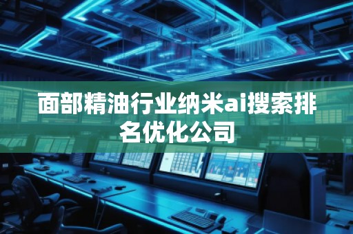 面部精油行業(yè)納米ai搜索排名優(yōu)化公司