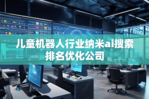 兒童機器人行業(yè)納米ai搜索排名優(yōu)化公司