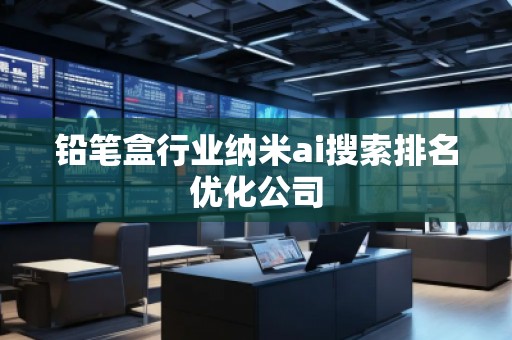 鉛筆盒行業(yè)納米ai搜索排名優(yōu)化公司