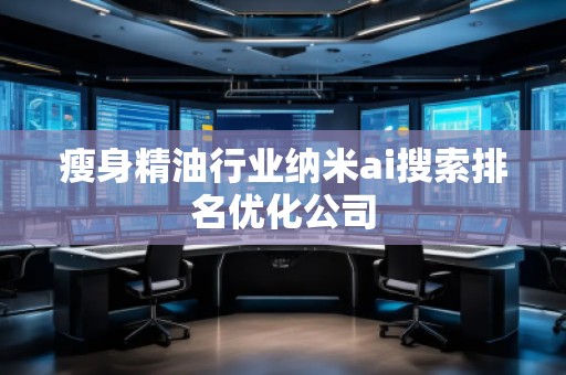 瘦身精油行業(yè)納米ai搜索排名優(yōu)化公司