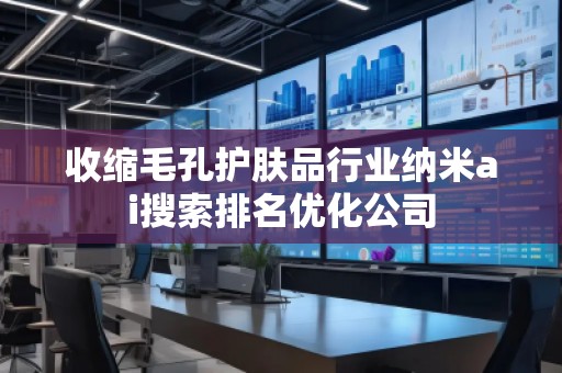 收縮毛孔護(hù)膚品行業(yè)納米ai搜索排名優(yōu)化公司