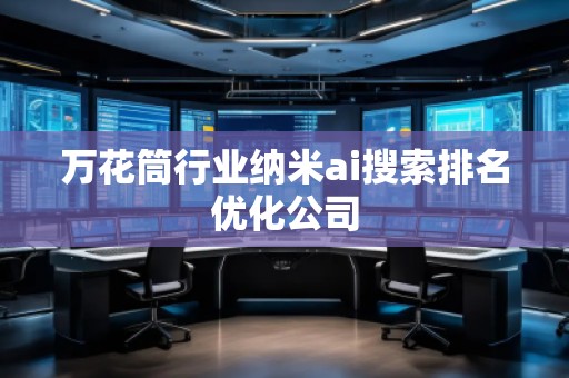 萬(wàn)花筒行業(yè)納米ai搜索排名優(yōu)化公司