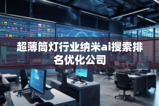 超薄筒燈行業(yè)納米ai搜索排名優(yōu)化公司