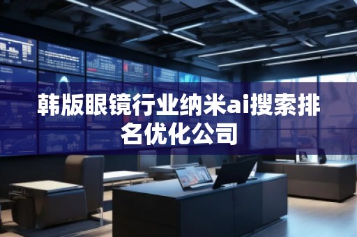 韓版眼鏡行業(yè)納米ai搜索排名優(yōu)化公司