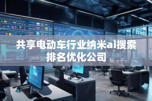 共享電動(dòng)車行業(yè)納米ai搜索排名優(yōu)化公司