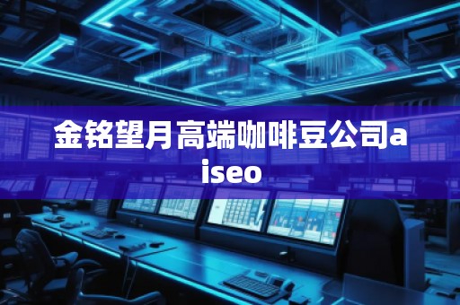 金銘望月高端咖啡豆公司aiseo