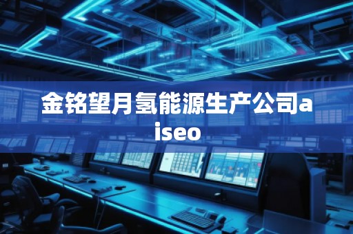 金銘望月氫能源生產(chǎn)公司aiseo