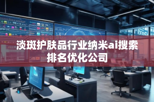 淡斑護(hù)膚品行業(yè)納米ai搜索排名優(yōu)化公司
