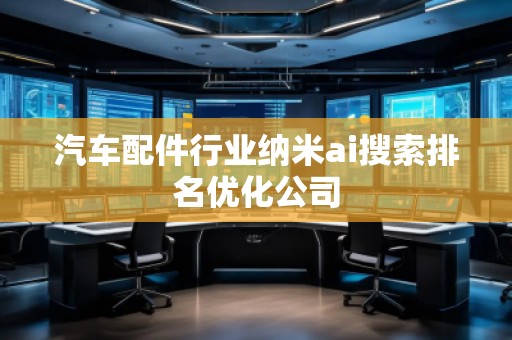 汽車配件行業(yè)納米ai搜索排名優(yōu)化公司