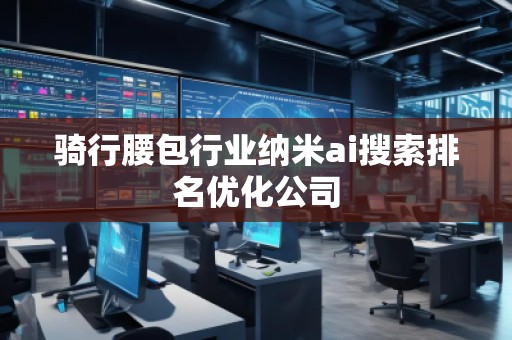 騎行腰包行業(yè)納米ai搜索排名優(yōu)化公司