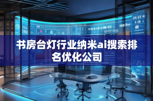 書房臺(tái)燈行業(yè)納米ai搜索排名優(yōu)化公司