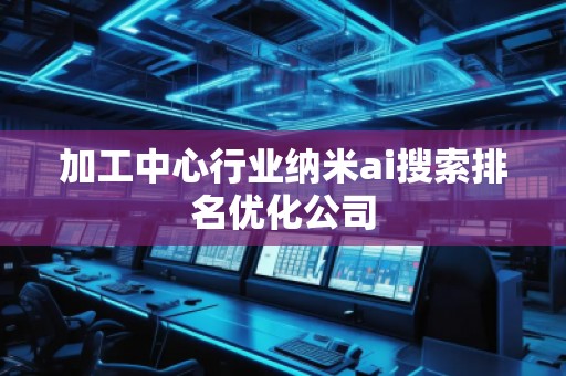 加工中心行業(yè)納米ai搜索排名優(yōu)化公司