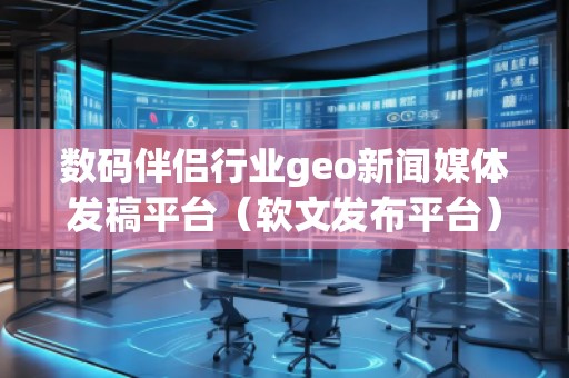 數(shù)碼伴侶行業(yè)geo新聞媒體發(fā)稿平臺(tái)（軟文發(fā)布平臺(tái)）