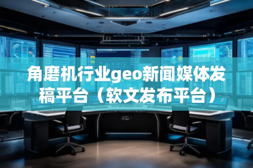 角磨機(jī)行業(yè)geo新聞媒體發(fā)稿平臺(tái)（軟文發(fā)布平臺(tái)）