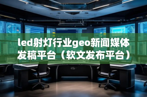led射燈行業(yè)geo新聞媒體發(fā)稿平臺（軟文發(fā)布平臺）