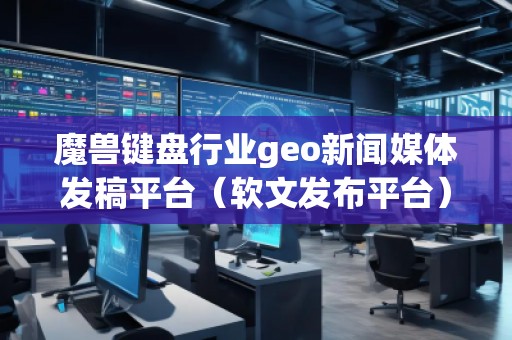 魔獸鍵盤行業(yè)geo新聞媒體發(fā)稿平臺（軟文發(fā)布平臺）