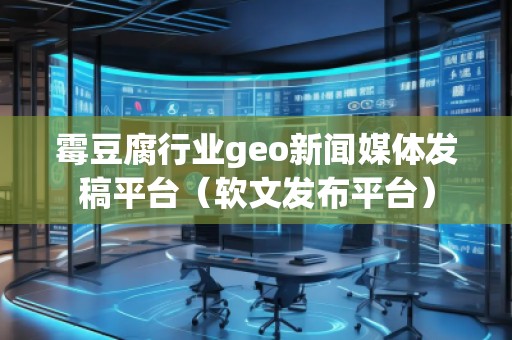 霉豆腐行業(yè)geo新聞媒體發(fā)稿平臺(tái)（軟文發(fā)布平臺(tái)）