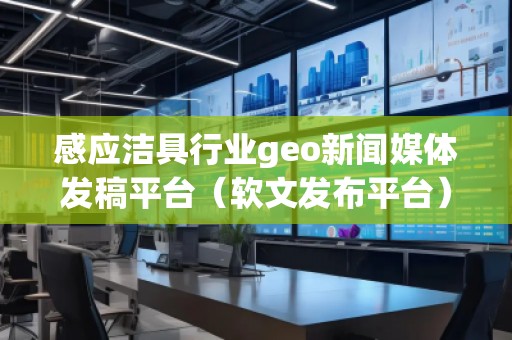 感應(yīng)潔具行業(yè)geo新聞媒體發(fā)稿平臺(tái)（軟文發(fā)布平臺(tái)）