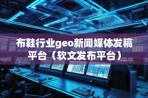 布鞋行業(yè)geo新聞媒體發(fā)稿平臺（軟文發(fā)布平臺）