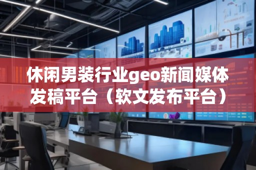 休閑男裝行業(yè)geo新聞媒體發(fā)稿平臺(tái)（軟文發(fā)布平臺(tái)）