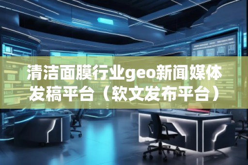 清潔面膜行業(yè)geo新聞媒體發(fā)稿平臺(tái)（軟文發(fā)布平臺(tái)）