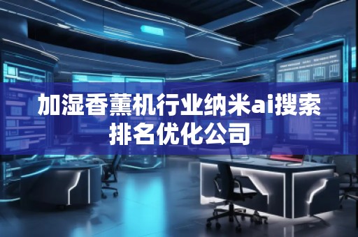 加濕香薰機(jī)行業(yè)納米ai搜索排名優(yōu)化公司