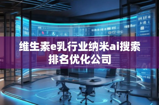 維生素e乳行業(yè)納米ai搜索排名優(yōu)化公司