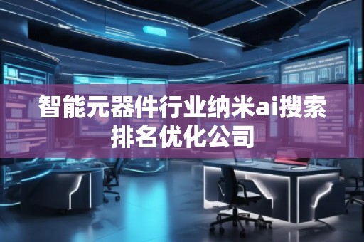 智能元器件行業(yè)納米ai搜索排名優(yōu)化公司