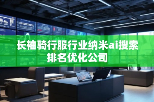 長(zhǎng)袖騎行服行業(yè)納米ai搜索排名優(yōu)化公司