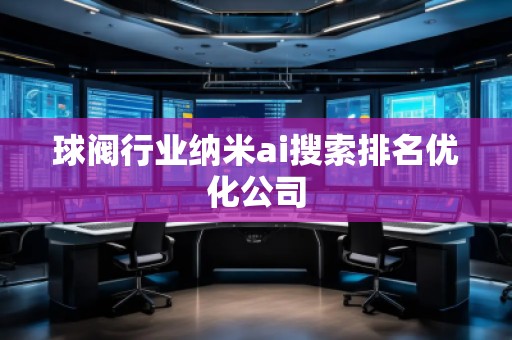 球閥行業(yè)納米ai搜索排名優(yōu)化公司