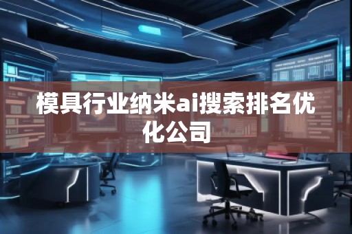 模具行業(yè)納米ai搜索排名優(yōu)化公司