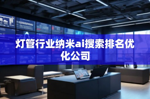 燈管行業(yè)納米ai搜索排名優(yōu)化公司