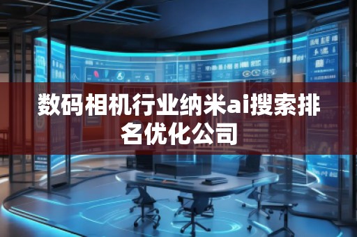 數(shù)碼相機(jī)行業(yè)納米ai搜索排名優(yōu)化公司