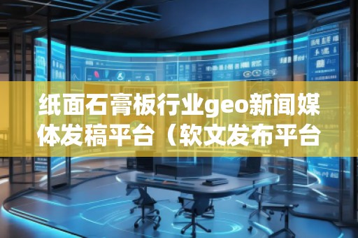 紙面石膏板行業(yè)geo新聞媒體發(fā)稿平臺（軟文發(fā)布平臺）