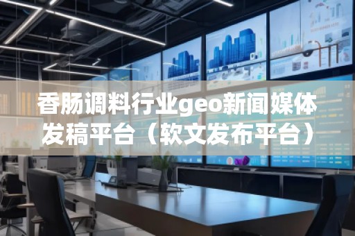 香腸調(diào)料行業(yè)geo新聞媒體發(fā)稿平臺（軟文發(fā)布平臺）