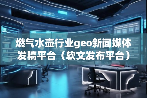 燃氣水壺行業(yè)geo新聞媒體發(fā)稿平臺（軟文發(fā)布平臺）
