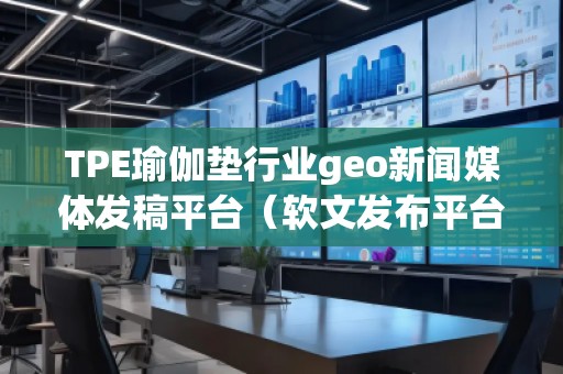 TPE瑜伽墊行業(yè)geo新聞媒體發(fā)稿平臺（軟文發(fā)布平臺）