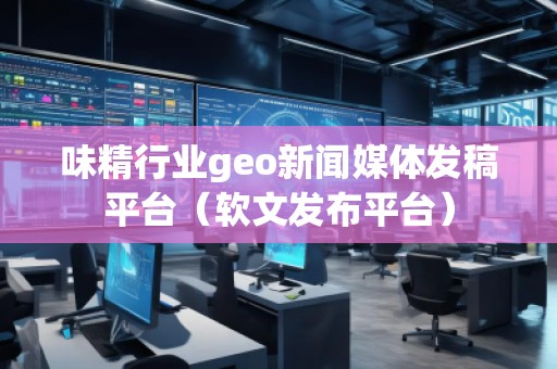 味精行業(yè)geo新聞媒體發(fā)稿平臺（軟文發(fā)布平臺）