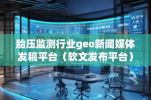 胎壓監(jiān)測(cè)行業(yè)geo新聞媒體發(fā)稿平臺(tái)（軟文發(fā)布平臺(tái)）