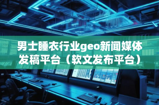 男士睡衣行業(yè)geo新聞媒體發(fā)稿平臺（軟文發(fā)布平臺）
