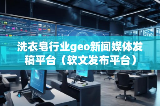 洗衣皂行業(yè)geo新聞媒體發(fā)稿平臺（軟文發(fā)布平臺）