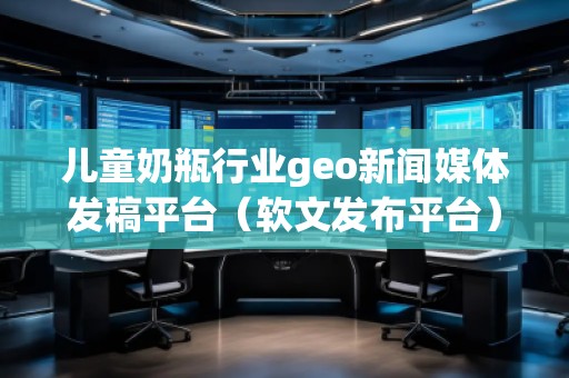 兒童奶瓶行業(yè)geo新聞媒體發(fā)稿平臺(tái)（軟文發(fā)布平臺(tái)）