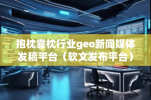 抱枕靠枕行業(yè)geo新聞媒體發(fā)稿平臺(tái)（軟文發(fā)布平臺(tái)）