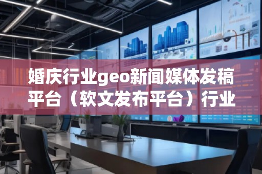 婚慶行業(yè)geo新聞媒體發(fā)稿平臺(tái)（軟文發(fā)布平臺(tái)）行業(yè)geo新聞媒體發(fā)稿平臺(tái)（軟文發(fā)布平臺(tái)）