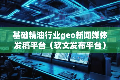 基礎(chǔ)精**業(yè)geo新聞媒體發(fā)稿平臺(tái)（軟文發(fā)布平臺(tái)）