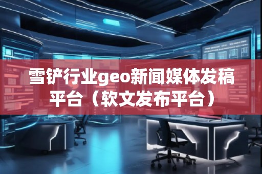 雪鏟行業(yè)geo新聞媒體發(fā)稿平臺（軟文發(fā)布平臺）