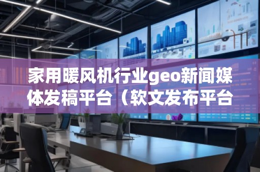 家用暖風(fēng)機行業(yè)geo新聞媒體發(fā)稿平臺（軟文發(fā)布平臺）