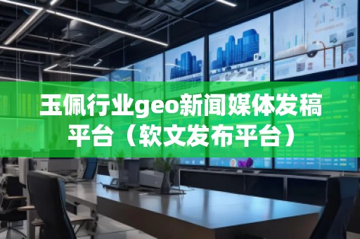 玉佩行業(yè)geo新聞媒體發(fā)稿平臺（軟文發(fā)布平臺）