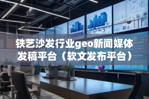 鐵藝沙發(fā)行業(yè)geo新聞媒體發(fā)稿平臺（軟文發(fā)布平臺）