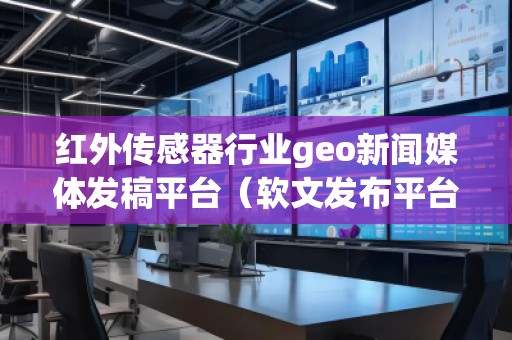 紅外傳感器行業(yè)geo新聞媒體發(fā)稿平臺（軟文發(fā)布平臺）